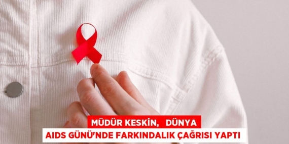 MÜDÜR KESKİN,   DÜNYA AIDS GÜNÜ’NDE FARKINDALIK ÇAĞRISI YAPTI