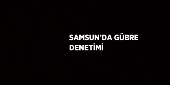 SAMSUN’DA GÜBRE DENETİMİ
