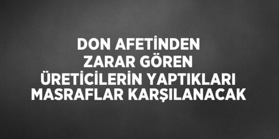 DON AFETİNDEN ZARAR GÖREN ÜRETİCİLERİN YAPTIKLARI MASRAFLAR KARŞILANACAK