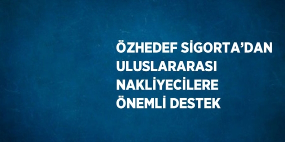 ÖZHEDEF SİGORTA’DAN ULUSLARARASI NAKLİYECİLERE ÖNEMLİ DESTEK