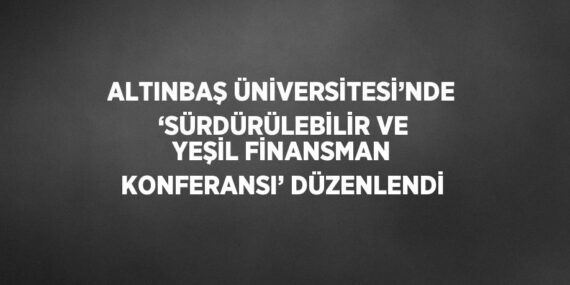 ALTINBAŞ ÜNİVERSİTESİ’NDE ‘SÜRDÜRÜLEBİLİR VE YEŞİL FİNANSMAN KONFERANSI’ DÜZENLENDİ