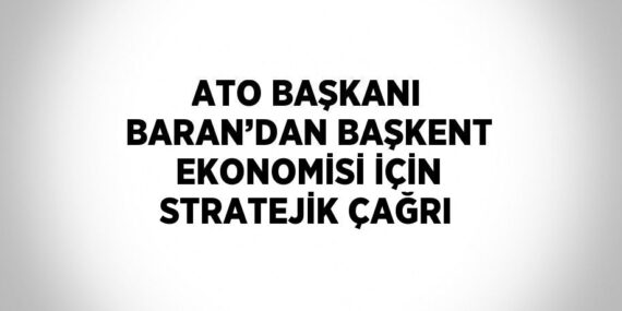 ATO BAŞKANI BARAN’DAN BAŞKENT EKONOMİSİ İÇİN STRATEJİK ÇAĞRI