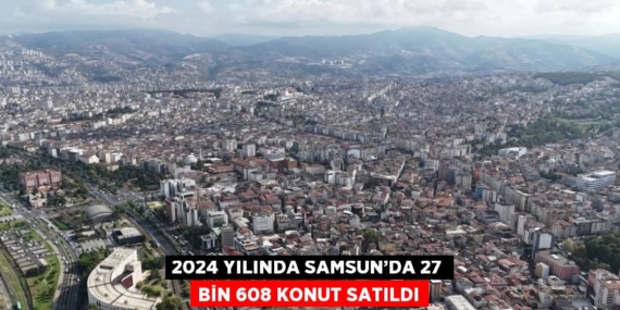 2024 YILINDA SAMSUN’DA 27 BİN 608 KONUT SATILDI