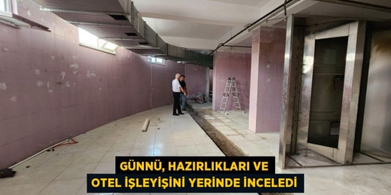 GÜNNÜ, HAZIRLIKLARI VE OTEL İŞLEYİŞİNİ YERİNDE İNCELEDİ