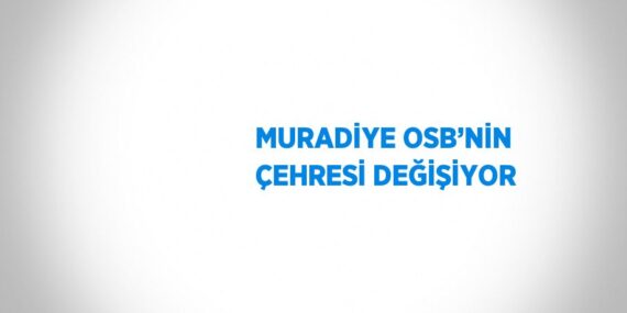 MURADİYE OSB’NİN ÇEHRESİ DEĞİŞİYOR