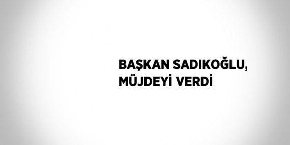 BAŞKAN SADIKOĞLU, MÜJDEYİ VERDİ