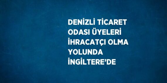 DENİZLİ TİCARET ODASI ÜYELERİ İHRACATÇI OLMA YOLUNDA İNGİLTERE’DE