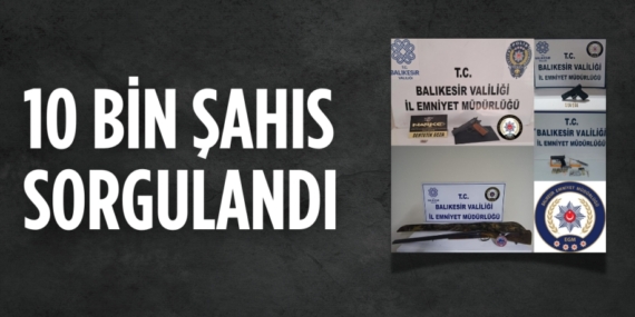 10 BİN ŞAHIS SORGULANDI