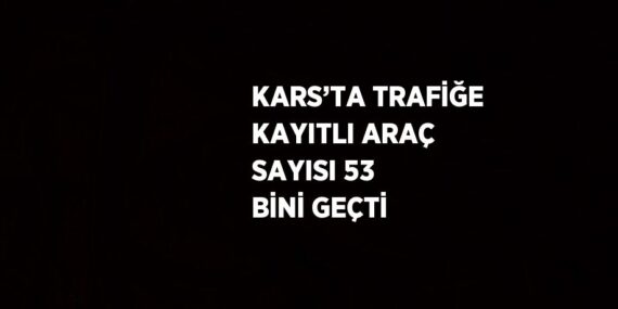KARS’TA TRAFİĞE KAYITLI ARAÇ SAYISI 53 BİNİ GEÇTİ