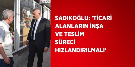 SADIKOĞLU: ‘TİCARİ ALANLARIN İNŞA VE TESLİM SÜRECİ HIZLANDIRILMALI’