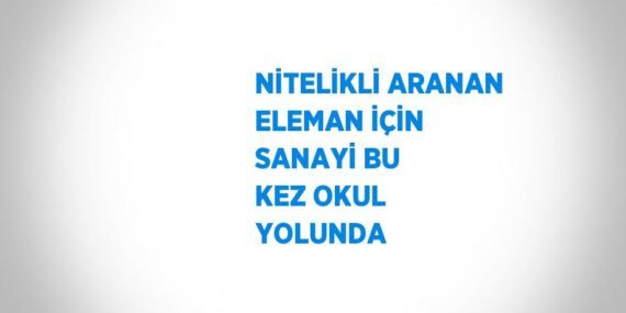 NİTELİKLİ ARANAN ELEMAN İÇİN SANAYİ BU KEZ OKUL YOLUNDA