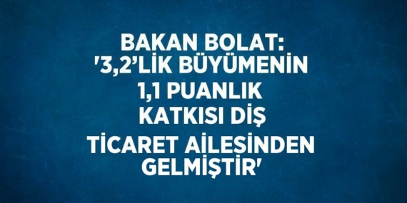 BAKAN BOLAT: ‘3,2’LİK BÜYÜMENİN 1,1 PUANLIK KATKISI DİŞ TİCARET AİLESİNDEN GELMİŞTİR’
