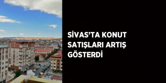 SİVAS’TA KONUT SATIŞLARI ARTIŞ GÖSTERDİ