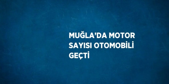 MUĞLA’DA MOTOR SAYISI OTOMOBİLİ GEÇTİ