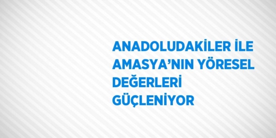 ANADOLUDAKİLER İLE AMASYA’NIN YÖRESEL DEĞERLERİ GÜÇLENİYOR
