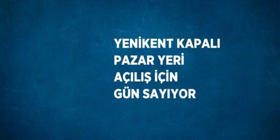 YENİKENT KAPALI PAZAR YERİ AÇILIŞ İÇİN GÜN SAYIYOR