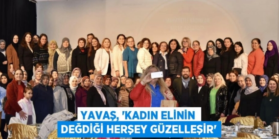 YAVAŞ, “KADIN ELİNİN DEĞDİĞİ HERŞEY GÜZELLEŞİR”