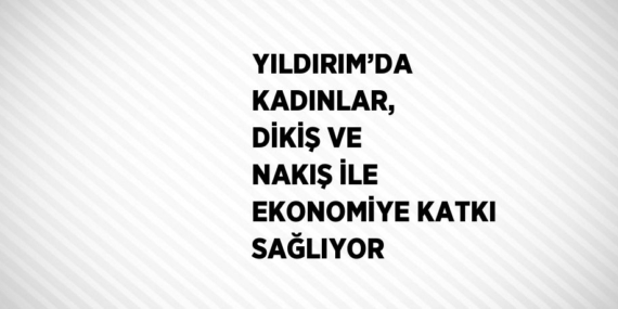 YILDIRIM’DA KADINLAR, DİKİŞ VE NAKIŞ İLE EKONOMİYE KATKI SAĞLIYOR