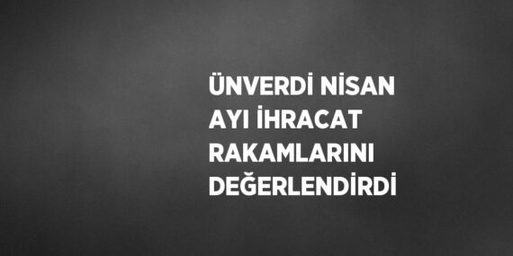 ÜNVERDİ NİSAN AYI İHRACAT RAKAMLARINI DEĞERLENDİRDİ