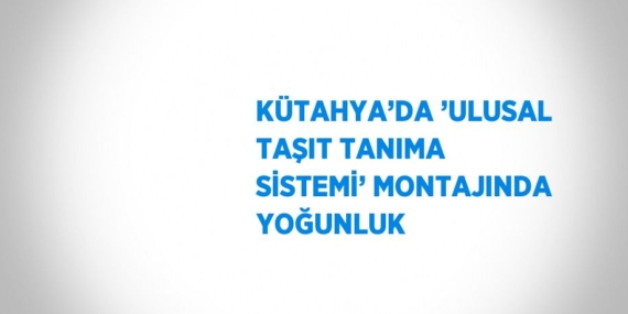 KÜTAHYA’DA ’ULUSAL TAŞIT TANIMA SİSTEMİ’ MONTAJINDA YOĞUNLUK