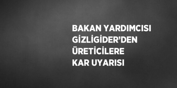 BAKAN YARDIMCISI GİZLİGİDER’DEN ÜRETİCİLERE KAR UYARISI