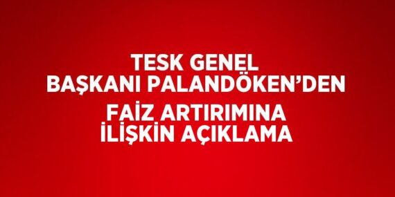 TESK GENEL BAŞKANI PALANDÖKEN’DEN FAİZ ARTIRIMINA İLİŞKİN AÇIKLAMA