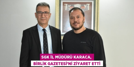 SGK İl Müdürü Karaca,  Birlik Gazetesi’ni ziyaret etti
