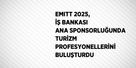 EMITT 2025, İŞ BANKASI ANA SPONSORLUĞUNDA TURİZM PROFESYONELLERİNİ BULUŞTURDU