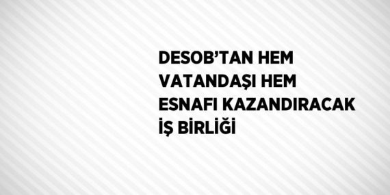 DESOB’TAN HEM VATANDAŞI HEM ESNAFI KAZANDIRACAK İŞ BİRLİĞİ