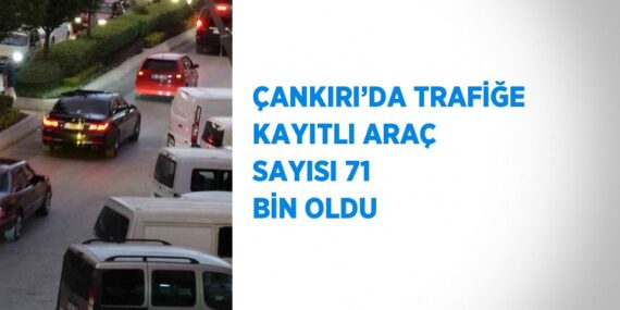 ÇANKIRI’DA TRAFİĞE KAYITLI ARAÇ SAYISI 71 BİN OLDU