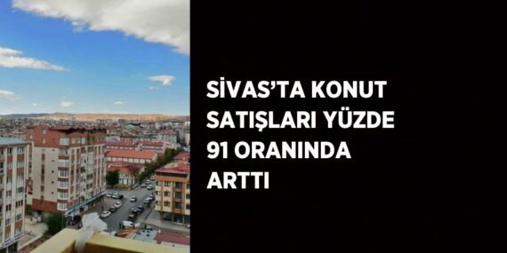 SİVAS’TA KONUT SATIŞLARI YÜZDE 91 ORANINDA ARTTI