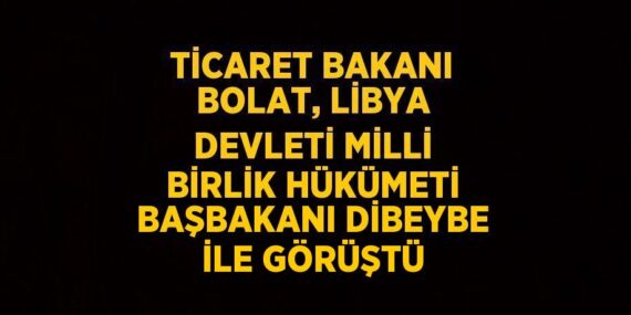 TİCARET BAKANI BOLAT, LİBYA DEVLETİ MİLLİ BİRLİK HÜKÜMETİ BAŞBAKANI DİBEYBE İLE GÖRÜŞTÜ