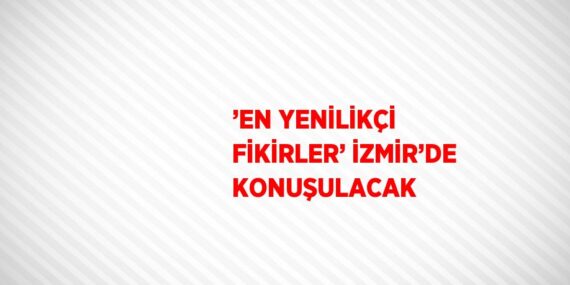 ’EN YENİLİKÇİ FİKİRLER’ İZMİR’DE KONUŞULACAK