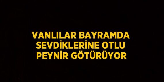 VANLILAR BAYRAMDA SEVDİKLERİNE OTLU PEYNİR GÖTÜRÜYOR