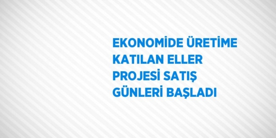 EKONOMİDE ÜRETİME KATILAN ELLER PROJESİ SATIŞ GÜNLERİ BAŞLADI