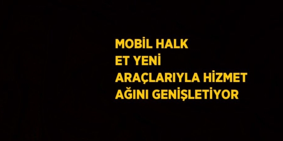 MOBİL HALK ET YENİ ARAÇLARIYLA HİZMET AĞINI GENİŞLETİYOR