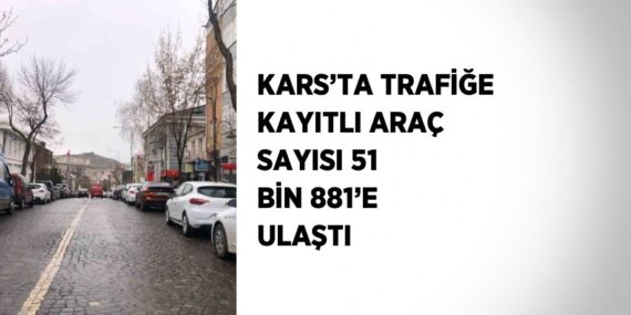 KARS’TA TRAFİĞE KAYITLI ARAÇ SAYISI 51 BİN 881’E ULAŞTI