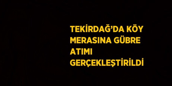 TEKİRDAĞ’DA KÖY MERASINA GÜBRE ATIMI GERÇEKLEŞTİRİLDİ