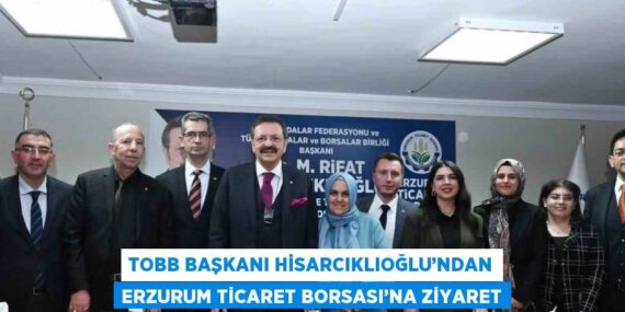 TOBB BAŞKANI HİSARCIKLIOĞLU’NDAN ERZURUM TİCARET BORSASI’NA ZİYARET