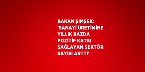 BAKAN ŞİMŞEK: ‘SANAYİ ÜRETİMİNE YILLIK BAZDA POZİTİF KATKI SAĞLAYAN SEKTÖR SAYISI ARTTI’