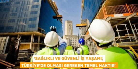 “SAĞLIKLI VE GÜVENLİ İŞ YAŞAMI; TÜRKİYE’DE OLMASI GEREKEN TEMEL HAKTIR”