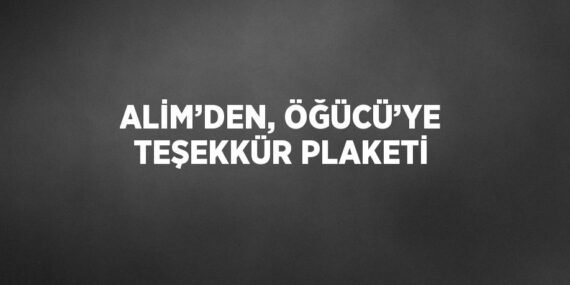 ALİM’DEN, ÖĞÜCÜ’YE TEŞEKKÜR PLAKETİ
