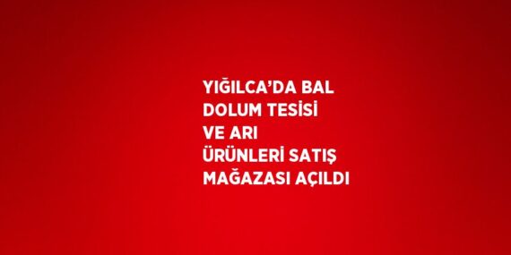 YIĞILCA’DA BAL DOLUM TESİSİ VE ARI ÜRÜNLERİ SATIŞ MAĞAZASI AÇILDI