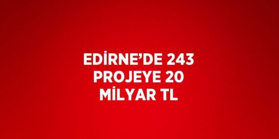 EDİRNE’DE 243 PROJEYE 20 MİLYAR TL