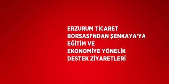ERZURUM TİCARET BORSASI’NDAN ŞENKAYA’YA EĞİTİM VE EKONOMİYE YÖNELİK DESTEK ZİYARETLERİ