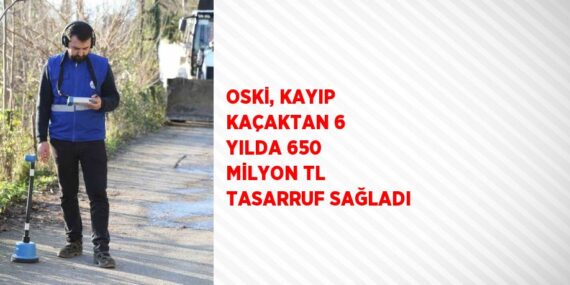 OSKİ, KAYIP KAÇAKTAN 6 YILDA 650 MİLYON TL TASARRUF SAĞLADI