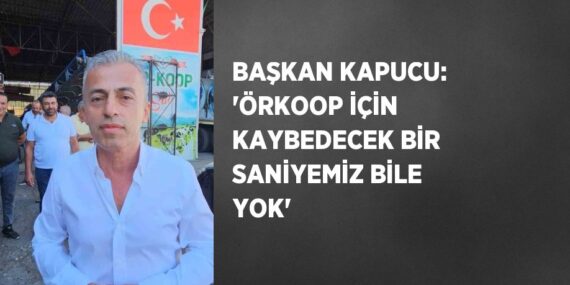 BAŞKAN KAPUCU: ‘ÖRKOOP İÇİN KAYBEDECEK BİR SANİYEMİZ BİLE YOK’