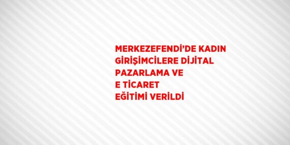 MERKEZEFENDİ’DE KADIN GİRİŞİMCİLERE DİJİTAL PAZARLAMA VE E TİCARET EĞİTİMİ VERİLDİ