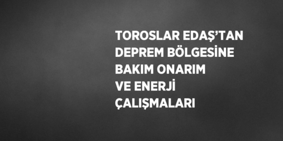 TOROSLAR EDAŞ’TAN DEPREM BÖLGESİNE BAKIM ONARIM VE ENERJİ ÇALIŞMALARI