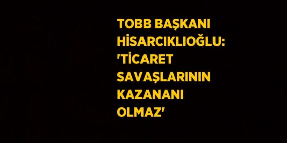 TOBB BAŞKANI HİSARCIKLIOĞLU: ‘TİCARET SAVAŞLARININ KAZANANI OLMAZ’
